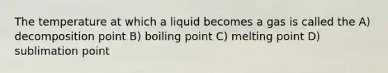 The temperature at which a liquid becomes a gas is called the A) decomposition point B) boiling point C) melting point D) sublimation point