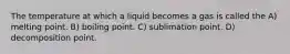 The temperature at which a liquid becomes a gas is called the A) melting point. B) boiling point. C) sublimation point. D) decomposition point.