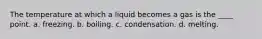 The temperature at which a liquid becomes a gas is the ____ point. a. freezing. b. boiling. c. condensation. d. melting.