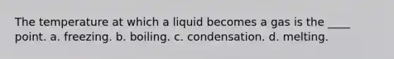 The temperature at which a liquid becomes a gas is the ____ point. a. freezing. b. boiling. c. condensation. d. melting.