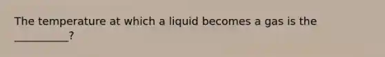 The temperature at which a liquid becomes a gas is the __________?