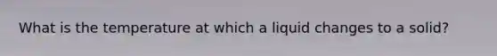 What is the temperature at which a liquid changes to a solid?