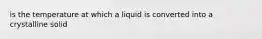 is the temperature at which a liquid is converted into a crystalline solid