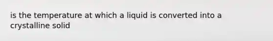 is the temperature at which a liquid is converted into a crystalline solid