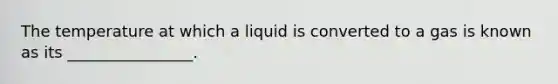 The temperature at which a liquid is converted to a gas is known as its ________________.