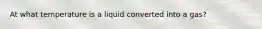 At what temperature is a liquid converted into a gas?