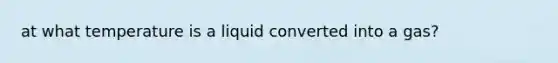 at what temperature is a liquid converted into a gas?