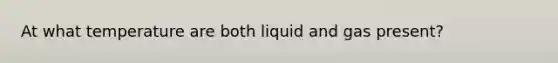 At what temperature are both liquid and gas present?