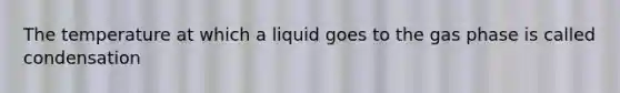 The temperature at which a liquid goes to the gas phase is called condensation