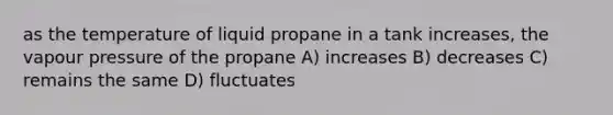 as the temperature of liquid propane in a tank increases, the vapour pressure of the propane A) increases B) decreases C) remains the same D) fluctuates