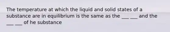 The temperature at which the liquid and solid states of a substance are in equilibrium is the same as the ___ ___ and the ___ ___ of he substance