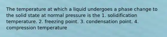 The temperature at which a liquid undergoes a phase change to the solid state at normal pressure is the 1. solidification temperature. 2. freezing point. 3. condensation point. 4. compression temperature