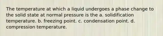 The temperature at which a liquid undergoes a phase change to the solid state at normal pressure is the a. solidification temperature. b. freezing point. c. condensation point. d. compression temperature.