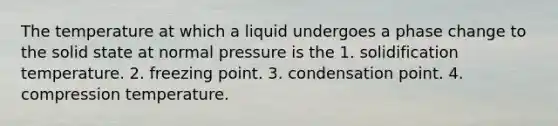 The temperature at which a liquid undergoes a phase change to the solid state at normal pressure is the 1. solidification temperature. 2. freezing point. 3. condensation point. 4. compression temperature.