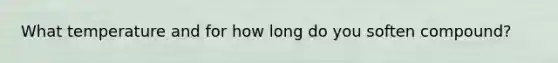 What temperature and for how long do you soften compound?