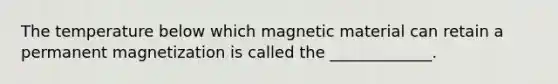 The temperature below which magnetic material can retain a permanent magnetization is called the _____________.