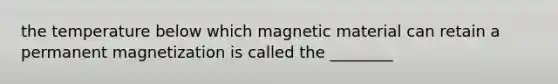 the temperature below which magnetic material can retain a permanent magnetization is called the ________