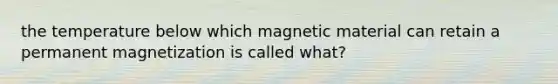 the temperature below which magnetic material can retain a permanent magnetization is called what?