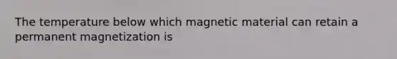 The temperature below which magnetic material can retain a permanent magnetization is