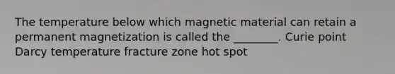 The temperature below which magnetic material can retain a permanent magnetization is called the ________. Curie point Darcy temperature fracture zone hot spot