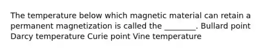 The temperature below which magnetic material can retain a permanent magnetization is called the ________. Bullard point Darcy temperature Curie point Vine temperature