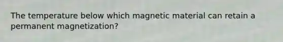 The temperature below which magnetic material can retain a permanent magnetization?