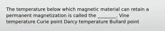 The temperature below which magnetic material can retain a permanent magnetization is called the ________. Vine temperature Curie point Darcy temperature Bullard point