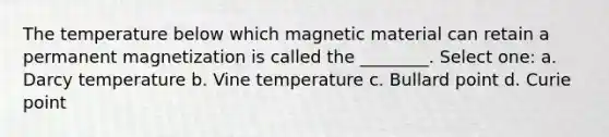 The temperature below which magnetic material can retain a permanent magnetization is called the ________. Select one: a. Darcy temperature b. Vine temperature c. Bullard point d. Curie point