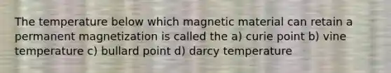 The temperature below which magnetic material can retain a permanent magnetization is called the a) curie point b) vine temperature c) bullard point d) darcy temperature