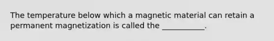 The temperature below which a magnetic material can retain a permanent magnetization is called the ___________.