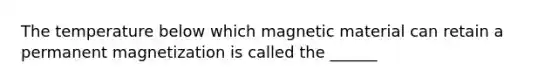 The temperature below which magnetic material can retain a permanent magnetization is called the ______