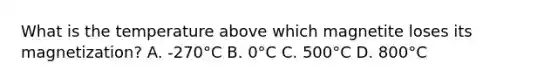 What is the temperature above which magnetite loses its magnetization? A. -270°C B. 0°C C. 500°C D. 800°C