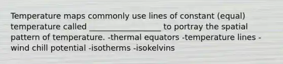 Temperature maps commonly use lines of constant (equal) temperature called __________________ to portray the spatial pattern of temperature. -thermal equators -temperature lines -wind chill potential -isotherms -isokelvins