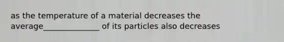 as the temperature of a material decreases the average______________ of its particles also decreases