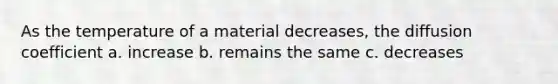 As the temperature of a material decreases, the diffusion coefficient a. increase b. remains the same c. decreases