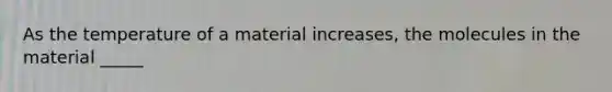 As the temperature of a material increases, the molecules in the material _____