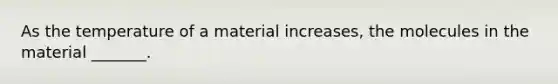 As the temperature of a material increases, the molecules in the material _______.