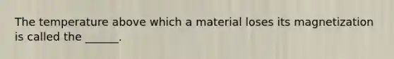 The temperature above which a material loses its magnetization is called the ______.
