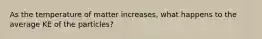 As the temperature of matter increases, what happens to the average KE of the particles?