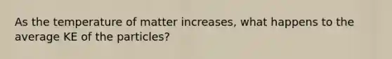 As the temperature of matter increases, what happens to the average KE of the particles?