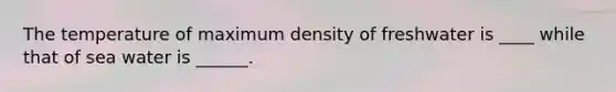 The temperature of maximum density of freshwater is ____ while that of sea water is ______.