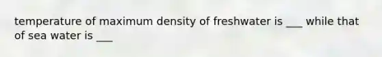 temperature of maximum density of freshwater is ___ while that of sea water is ___