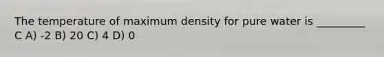 The temperature of maximum density for pure water is _________ C A) -2 B) 20 C) 4 D) 0