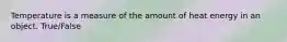 Temperature is a measure of the amount of heat energy in an object. True/False