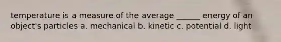 temperature is a measure of the average ______ energy of an object's particles a. mechanical b. kinetic c. potential d. light