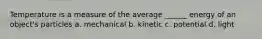 Temperature is a measure of the average ______ energy of an object's particles a. mechanical b. kinetic c. potential d. light