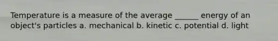 Temperature is a measure of the average ______ energy of an object's particles a. mechanical b. kinetic c. potential d. light