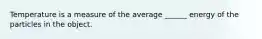 Temperature is a measure of the average ______ energy of the particles in the object.