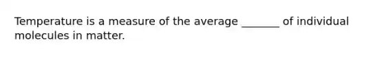 Temperature is a measure of the average _______ of individual molecules in matter.