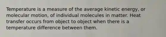 Temperature is a measure of the average kinetic energy, or molecular motion, of individual molecules in matter. Heat transfer occurs from object to object when there is a temperature difference between them.